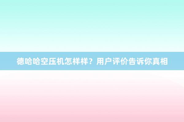 德哈哈空压机怎样样？用户评价告诉你真相