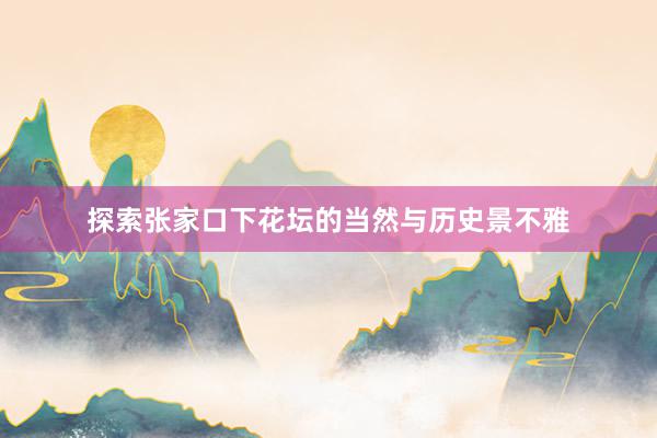 探索张家口下花坛的当然与历史景不雅