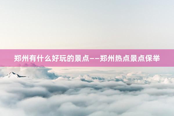郑州有什么好玩的景点——郑州热点景点保举