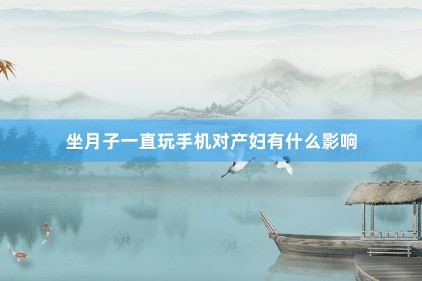 坐月子一直玩手机对产妇有什么影响