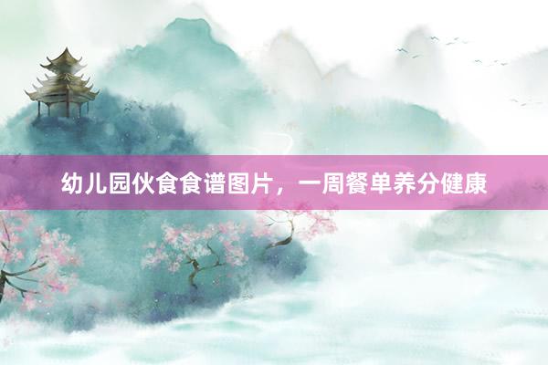 幼儿园伙食食谱图片，一周餐单养分健康