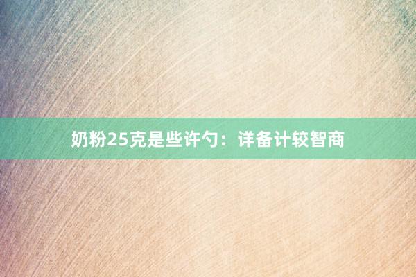 奶粉25克是些许勺：详备计较智商