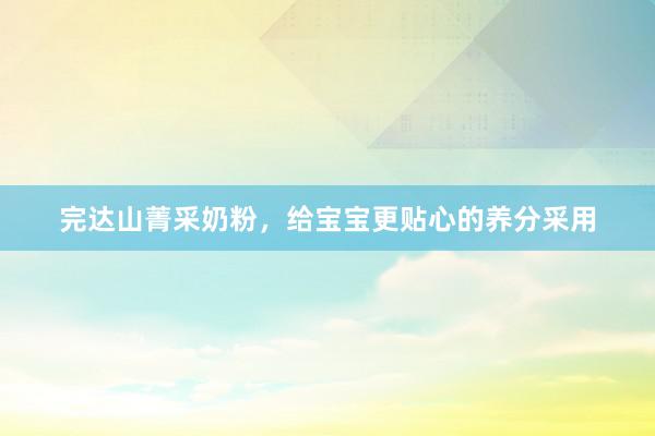 完达山菁采奶粉，给宝宝更贴心的养分采用