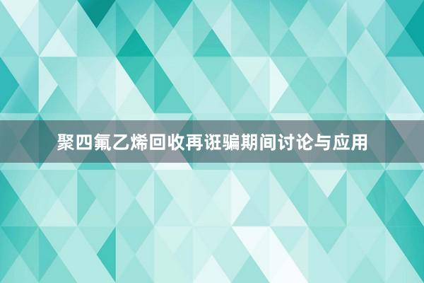 聚四氟乙烯回收再诳骗期间讨论与应用