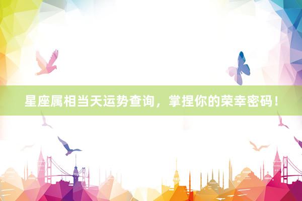 星座属相当天运势查询，掌捏你的荣幸密码！