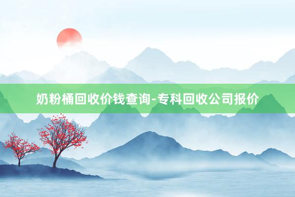 奶粉桶回收价钱查询-专科回收公司报价