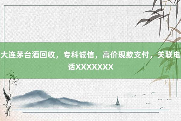 大连茅台酒回收，专科诚信，高价现款支付，关联电话XXXXXXX