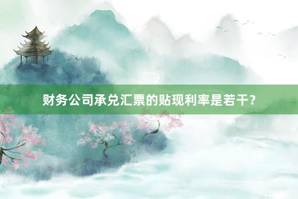 财务公司承兑汇票的贴现利率是若干？