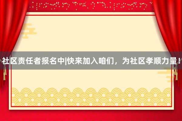 社区责任者报名中|快来加入咱们，为社区孝顺力量！